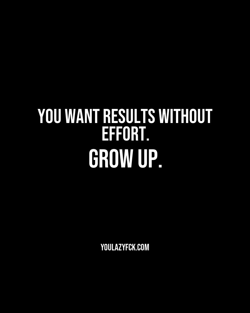 You want results without effort. Grow up.