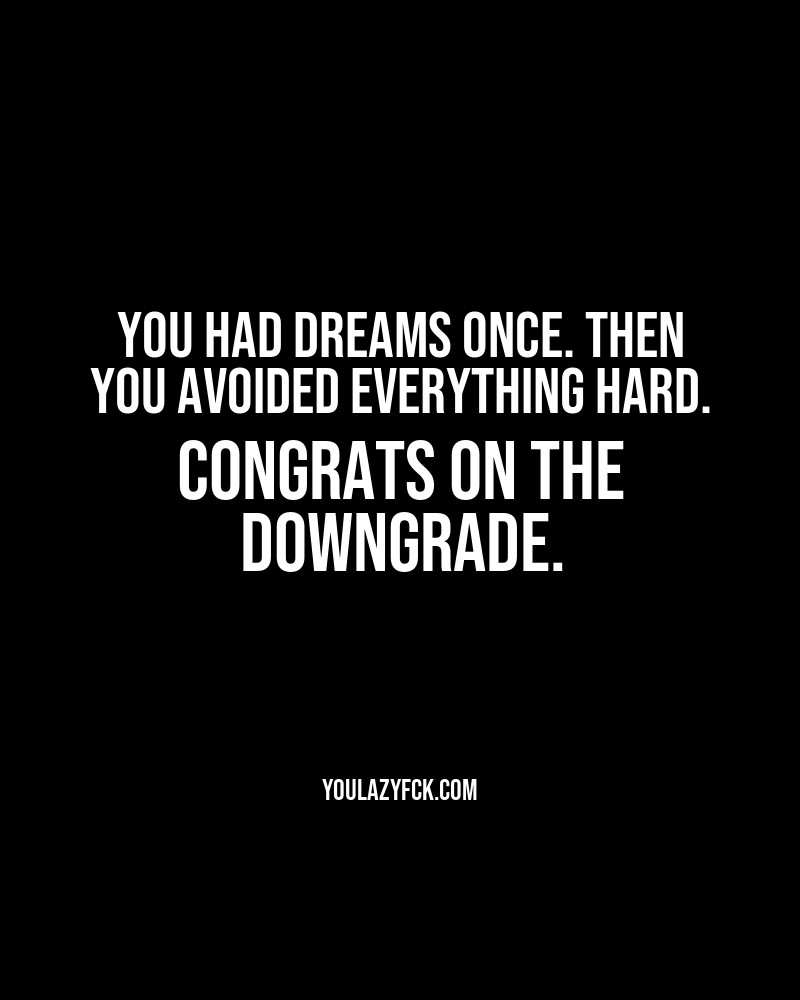 You had dreams once. Then you avoided everything hard. Congrats on the downgrade.
