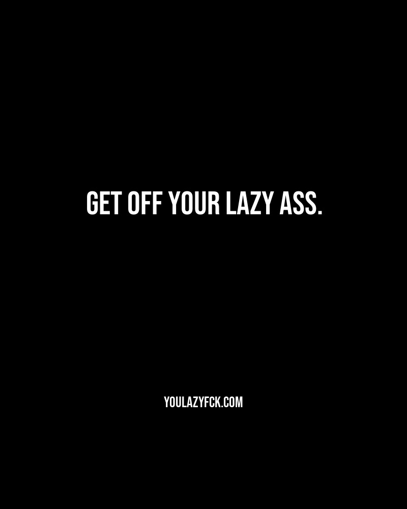 Get off your lazy ass.