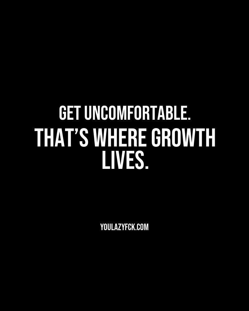 Get uncomfortable. That’s where growth lives.