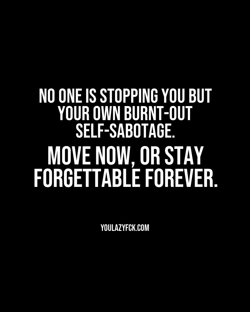 No one is stopping you but your own burnt-out self-sabotage. Move now, or stay forgettable forever.