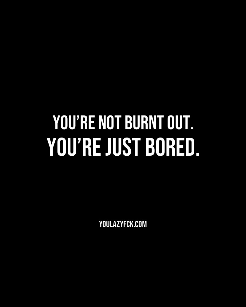 You’re not burnt out. You’re just bored.