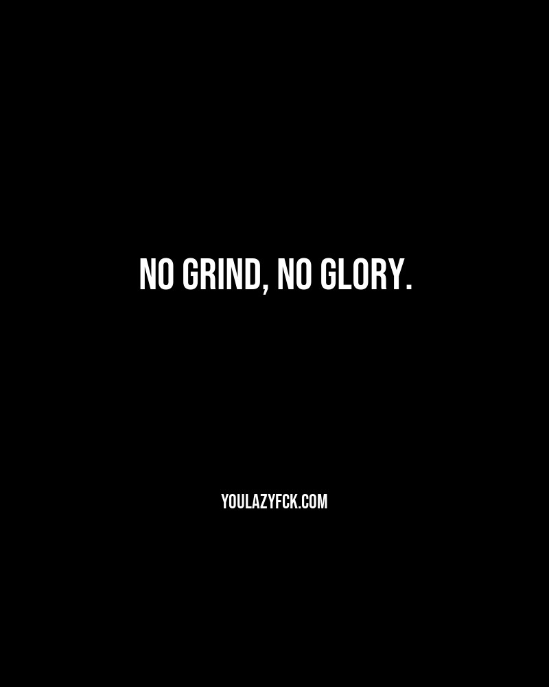 No grind, no glory.