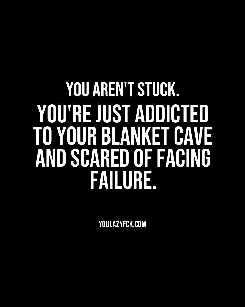 You aren't stuck. You're just addicted to your blanket cave and scared of facing failure.