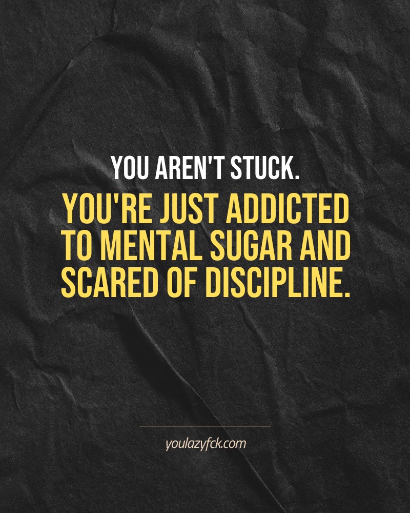 You aren't stuck. You're just addicted to mental sugar and scared of discipline.