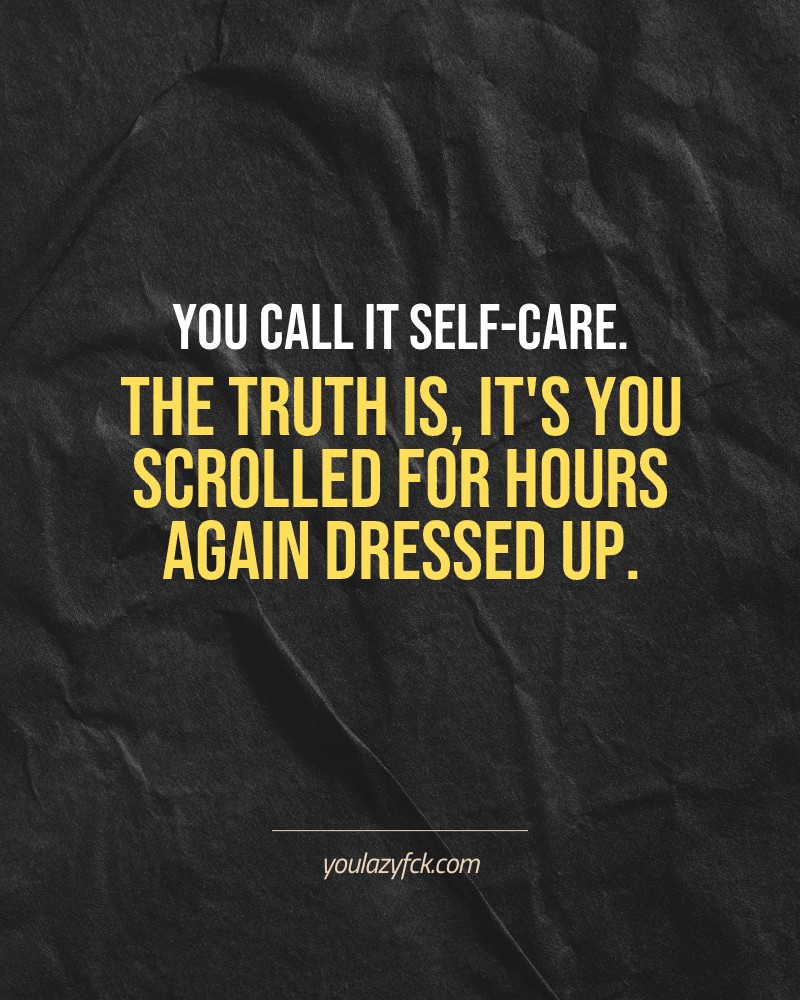 You call it self-care. The truth is, it's you scrolled for hours again dressed up.

Brutally honest motivation for your no-excuses mindset. This quote is part productivity slap, part wake-up call. Whether you're into funny quotes, self-respect, or just tired of sugarcoated advice – this hits.

Find more verbal kicks at YOULAZYFCK.COM

#motivation #brutaltruth #funnyquotes #honestmotivation #noexcuses #selfrespect