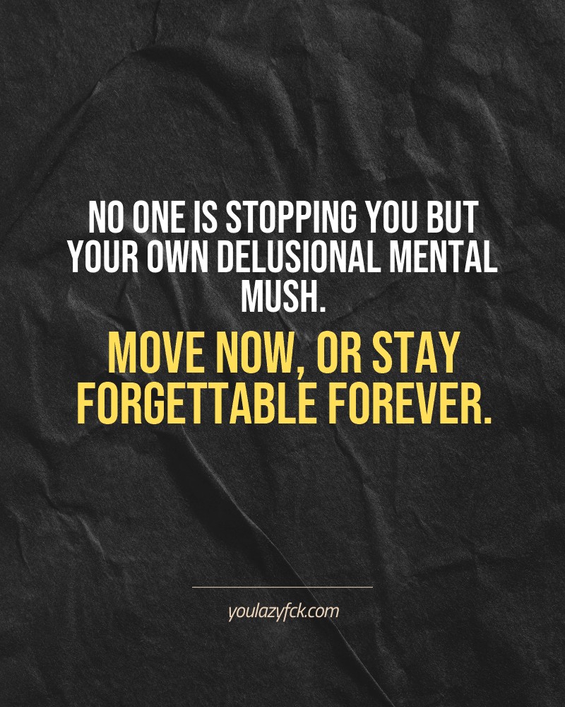 No one is stopping you but your own delusional mental mush. Move now, or stay forgettable forever.

Brutally honest motivation for your no-excuses mindset. This quote is part productivity slap, part wake-up call. Whether you're into funny quotes, self-respect, or just tired of sugarcoated advice – this hits.

Find more verbal kicks at YOULAZYFCK.COM

#motivation #brutaltruth #funnyquotes #honestmotivation #noexcuses #selfrespect