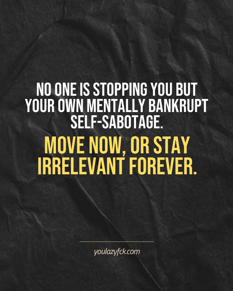 No one is stopping you but your own mentally bankrupt self-sabotage. Move now, or stay irrelevant forever.

Brutally honest motivation for your no-excuses mindset. This quote is part productivity slap, part wake-up call. Whether you're into funny quotes, self-respect, or just tired of sugarcoated advice – this hits.

Find more verbal kicks at YOULAZYFCK.COM

#motivation #brutaltruth #funnyquotes #honestmotivation #noexcuses #selfrespect