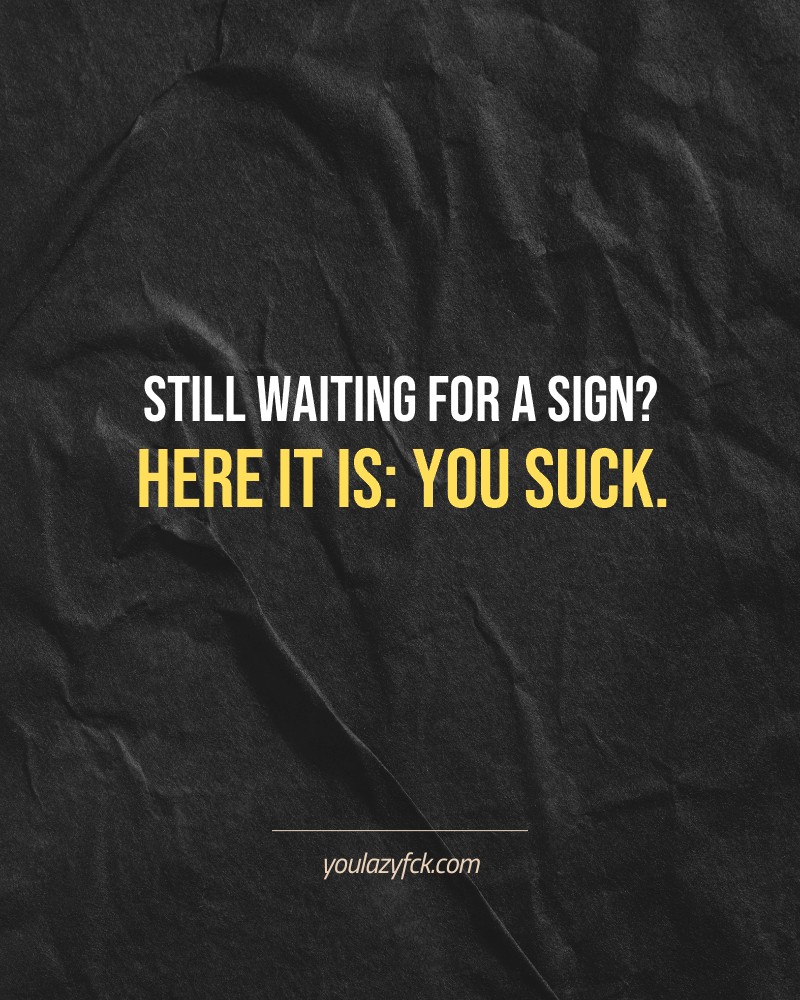 Still waiting for a sign? Here it is: you suck.

Brutally honest motivation for your no-excuses mindset. This quote is part productivity slap, part wake-up call. Whether you're into funny quotes, self-respect, or just tired of sugarcoated advice – this hits.

Find more verbal kicks at YOULAZYFCK.COM

#motivation #brutaltruth #funnyquotes #honestmotivation #noexcuses #selfrespect