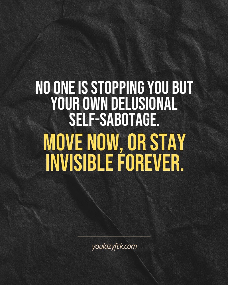No one is stopping you but your own delusional self-sabotage. Move now, or stay invisible forever.

Brutally honest motivation for your no-excuses mindset. This quote is part productivity slap, part wake-up call. Whether you're into funny quotes, self-respect, or just tired of sugarcoated advice – this hits.

Find more verbal kicks at YOULAZYFCK.COM

#motivation #brutaltruth #funnyquotes #honestmotivation #noexcuses #selfrespect