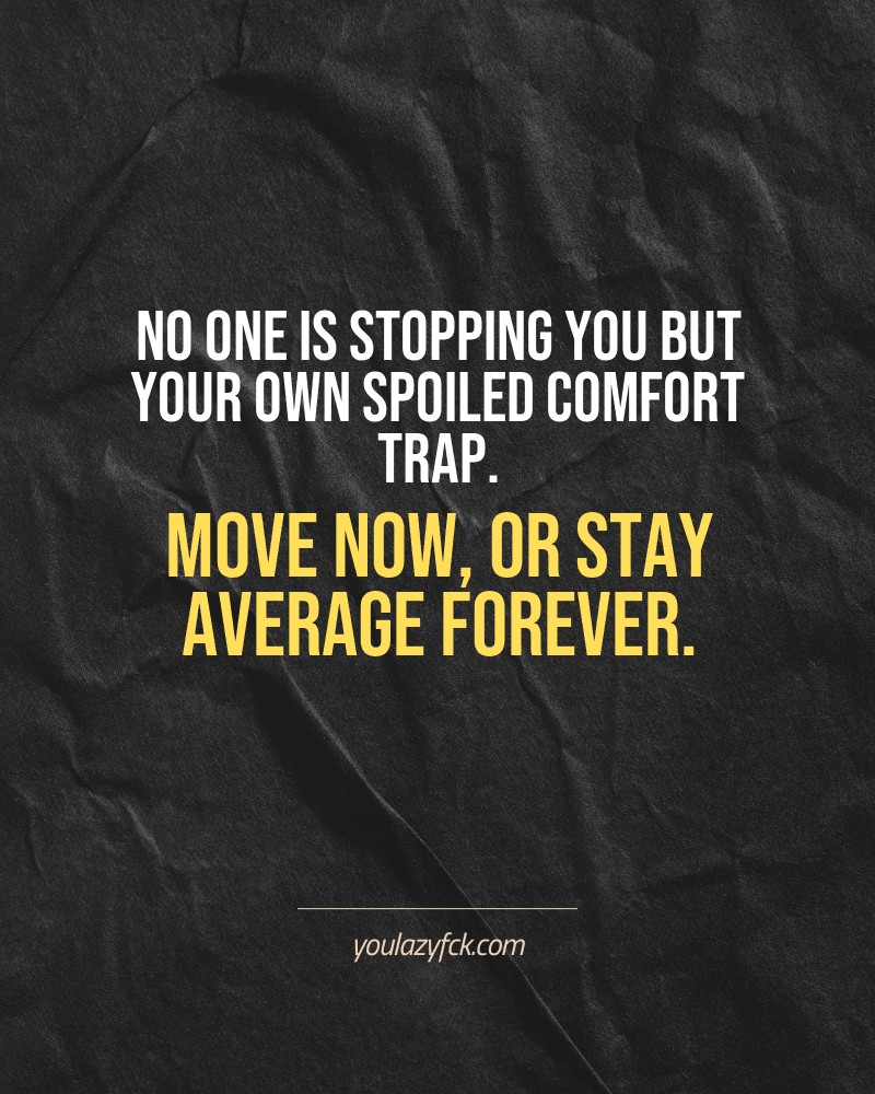 No one is stopping you but your own spoiled comfort trap. Move now, or stay average forever.

Brutally honest motivation for your no-excuses mindset. This quote is part productivity slap, part wake-up call. Whether you're into funny quotes, self-respect, or just tired of sugarcoated advice – this hits.

Find more verbal kicks at YOULAZYFCK.COM

#motivation #brutaltruth #funnyquotes #honestmotivation #noexcuses #selfrespect