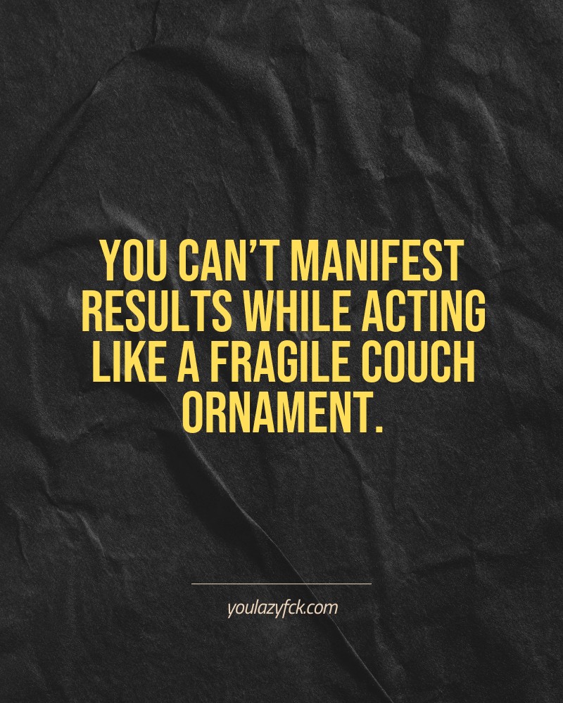 You can’t manifest results while acting like a fragile couch ornament.

Brutally honest motivation for your no-excuses mindset. This quote is part productivity slap, part wake-up call. Whether you're into funny quotes, self-respect, or just tired of sugarcoated advice – this hits.

Find more verbal kicks at YOULAZYFCK.COM

#motivation #brutaltruth #funnyquotes #honestmotivation #noexcuses #selfrespect