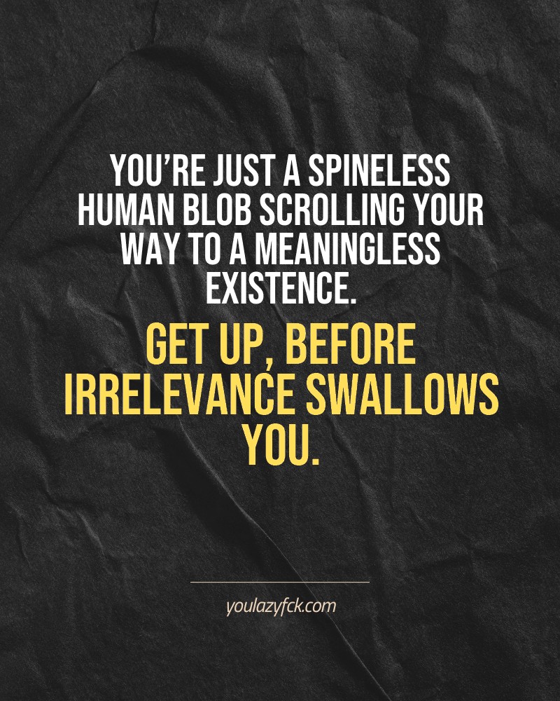 You’re just a spineless human blob scrolling your way to a meaningless existence. Get up, before irrelevance swallows you.

Brutally honest motivation for your no-excuses mindset. This quote is part productivity slap, part wake-up call. Whether you're into funny quotes, self-respect, or just tired of sugarcoated advice – this hits.

Find more verbal kicks at YOULAZYFCK.COM

#motivation #brutaltruth #funnyquotes #honestmotivation #noexcuses #selfrespect