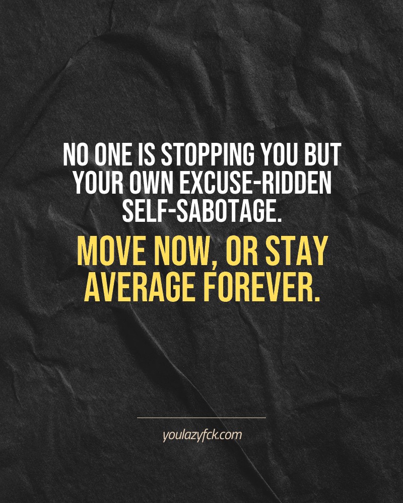 No one is stopping you but your own excuse-ridden self-sabotage. Move now, or stay average forever.

Brutally honest motivation for your no-excuses mindset. This quote is part productivity slap, part wake-up call. Whether you're into funny quotes, self-respect, or just tired of sugarcoated advice – this hits.

Find more verbal kicks at YOULAZYFCK.COM

#motivation #brutaltruth #funnyquotes #honestmotivation #noexcuses #selfrespect