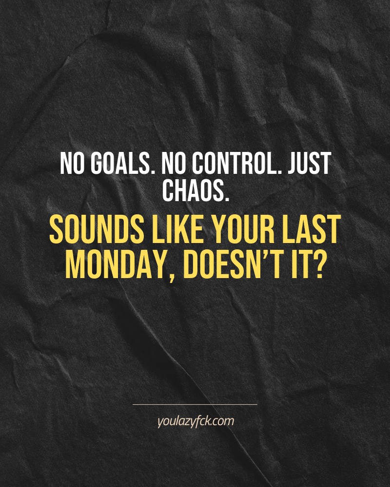 No goals. No control. Just chaos. Sounds like your last Monday, doesn’t it?

Brutally honest motivation for your no-excuses mindset. This quote is part productivity slap, part wake-up call. Whether you're into funny quotes, self-respect, or just tired of sugarcoated advice – this hits.

Find more verbal kicks at YOULAZYFCK.COM

#motivation #brutaltruth #funnyquotes #honestmotivation #noexcuses #selfrespect