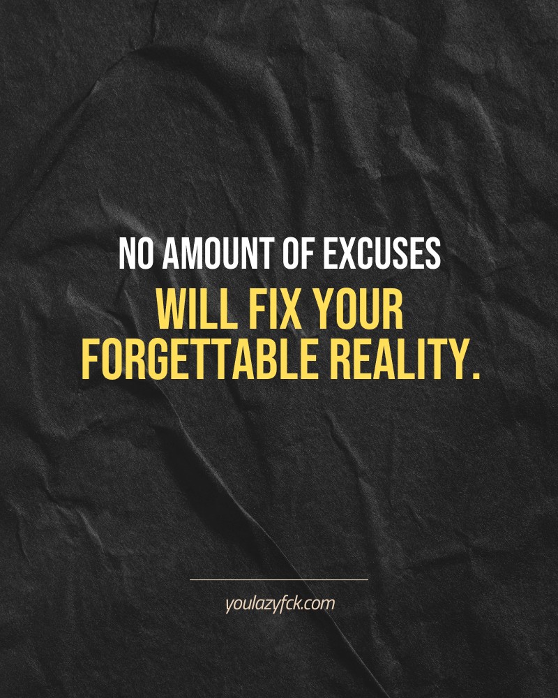 No amount of excuses will fix your forgettable reality.

Brutally honest motivation for your no-excuses mindset. This quote is part productivity slap, part wake-up call. Whether you're into funny quotes, self-respect, or just tired of sugarcoated advice – this hits.

Find more verbal kicks at YOULAZYFCK.COM

#motivation #brutaltruth #funnyquotes #honestmotivation #noexcuses #selfrespect