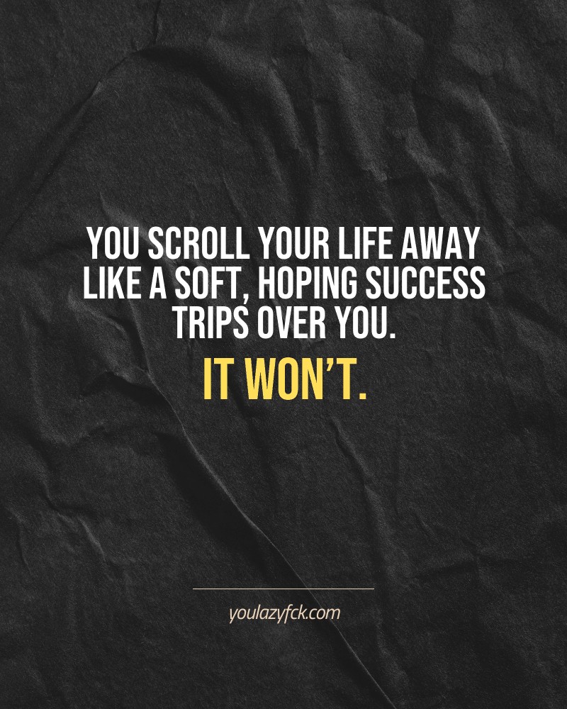 You scroll your life away like a soft, hoping success trips over you. It won’t.

Brutally honest motivation for your no-excuses mindset. This quote is part productivity slap, part wake-up call. Whether you're into funny quotes, self-respect, or just tired of sugarcoated advice – this hits.

Find more verbal kicks at YOULAZYFCK.COM

#motivation #brutaltruth #funnyquotes #honestmotivation #noexcuses #selfrespect