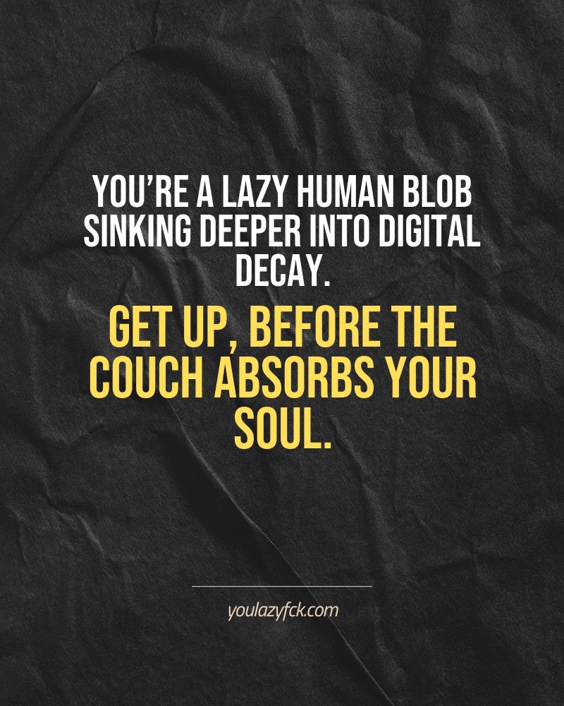 You’re a lazy human blob sinking deeper into digital decay. Get up, before the couch absorbs your soul.

Brutally honest motivation for your no-excuses mindset. This quote is part productivity slap, part wake-up call. Whether you're into funny quotes, self-respect, or just tired of sugarcoated advice – this hits.

Find more verbal kicks at YOULAZYFCK.COM

#motivation #brutaltruth #funnyquotes #honestmotivation #noexcuses #selfrespect